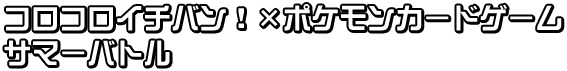 コロコロイチバン!×ポケモンカードゲーム サマーバトル