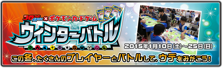 コロコロイチバン!×ポケモンカードゲーム ウィンターバトル 2015年1月10日(土)~25日(日) この冬、たくさんのプレイヤーとバトルして、ウデをみがこう!