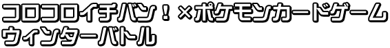 コロコロイチバン!×ポケモンカードゲーム ウィンターバトル