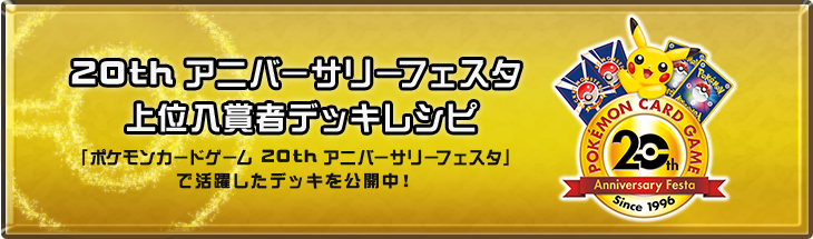 ポケモンカードゲーム 20thアニバーサリーフェスタ 上位入賞者デッキレシピ！ 「ポケモンカードゲーム 20thアニバーサリーフェスタ」で活躍したデッキを公開中！