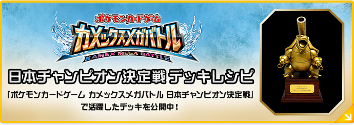 ポケモンカードゲーム カメックスメガバトル 日本チャンピオン決定戦デッキレシピ「ポケモンカードゲーム カメックスメガバトル 日本チャンピオン決定戦」で活躍したデッキを公開中！