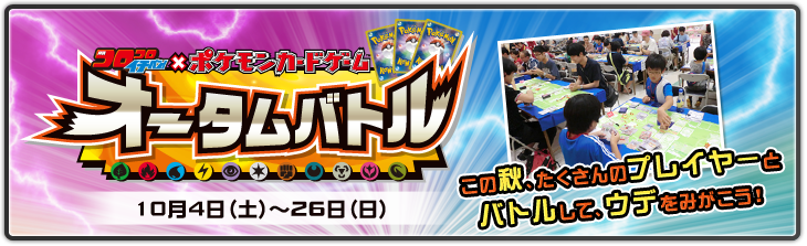 オータムバトル　10月4日（土）～26日（日）　この秋、たくさんのプレイヤーとバトルして、ウデをみがこう！