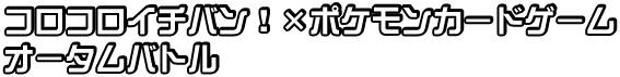 コロコロイチバン！×ポケモンカードゲーム　オータムバトル