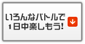 いろんなバトルで1日中楽しもう！