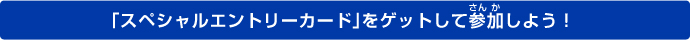 「スペシャルエントリーカード」をゲットして参加しよう！