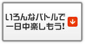 いろんなバトルで一日中楽しもう！