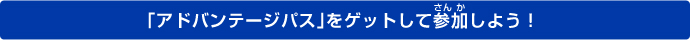 「アドバンテージパス」をゲットして参加しよう！