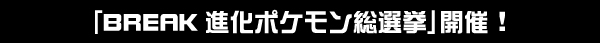 「BREAK進化ポケモン総選挙」開催！