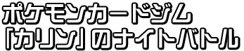 ポケモンカードジム 「カリン」のナイトバトル