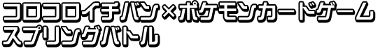 コロコロイチバン×ポケモンカードゲーム　スプリングバトル