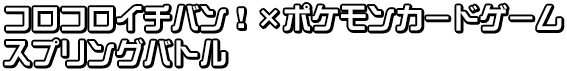 コロコロイチバン！×ポケモンカードゲーム　スプリングバトル
