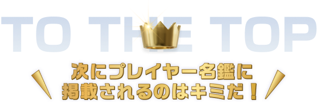 TO THE TOP 次にプレイヤー名鑑に掲載されるのはキミだ！