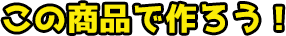 この商品で作ろう！