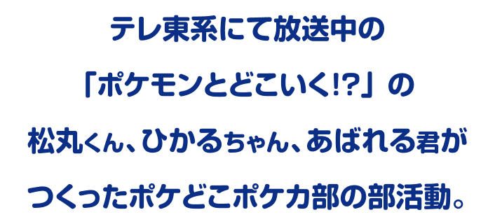 テレ東系にて放送中の「ポケモンとどこいく！？」の松丸くん、ひかるちゃん、あばれる君がつくったポケどこポケカ部の部活動。