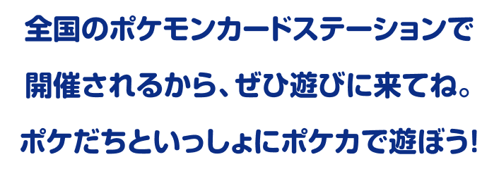 全国のポケモンカードステーションで開催されるから、ぜひ遊びに来てね。ポケだちといっしょにポケカで遊ぼう！