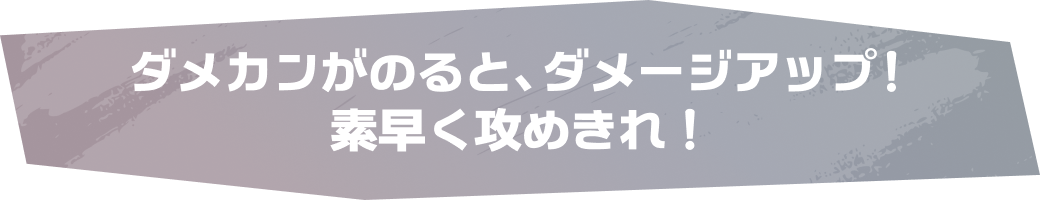 ダメカンがのると、ダメージアップ！素早く攻めきれ！