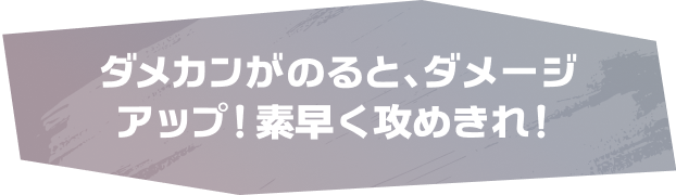 ダメカンがのると、ダメージアップ！素早く攻めきれ！
