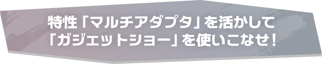 特性「マルチアダプラ」を活かして「ガジェットショー」を使いこなせ！