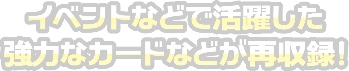 イベントなどで活躍した強力なカードなどが再収録！