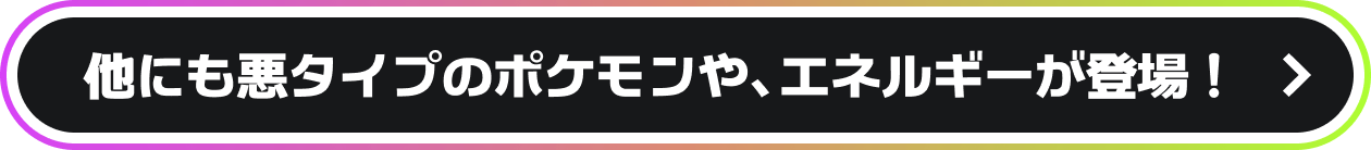 他にも悪タイプのポケモンや、エネルギーが登場！