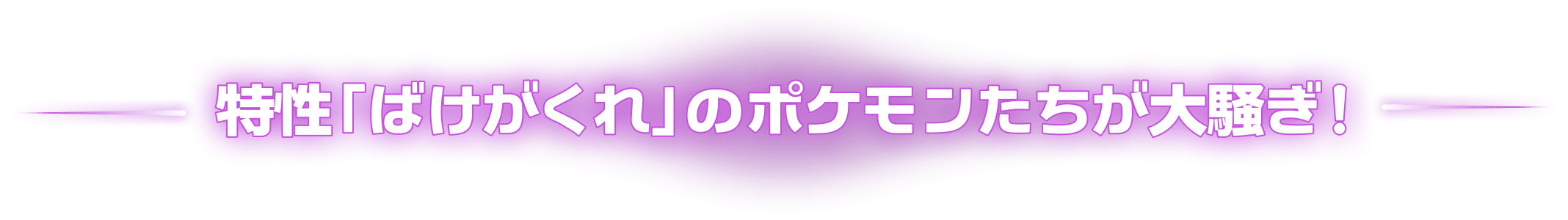 特性「ばけがくれ」のポケモンたちが大騒ぎ!