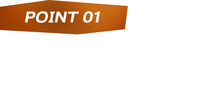 POINT01 ヒガナの信頼で戦略の幅が広げよう！