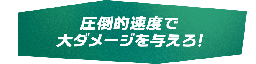 圧倒的速度で大ダメージを与えろ！
