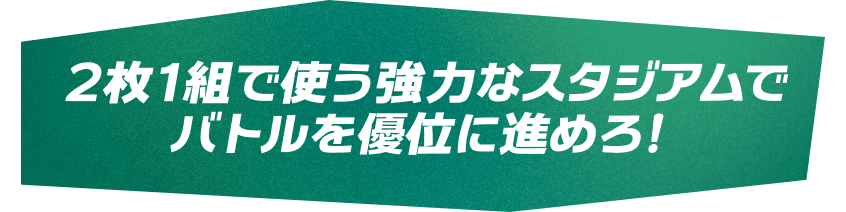 2枚1組で使う強力なスタジアムでバトルを優位に進めろ！