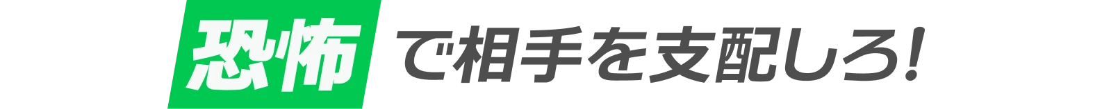恐怖で相手を支配しろ！