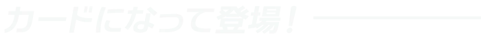 カードになって登場！