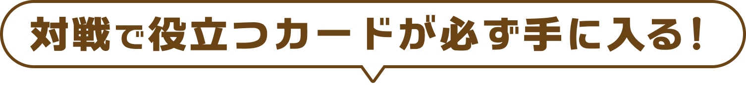 対戦で役立つカードが必ず手に入る！