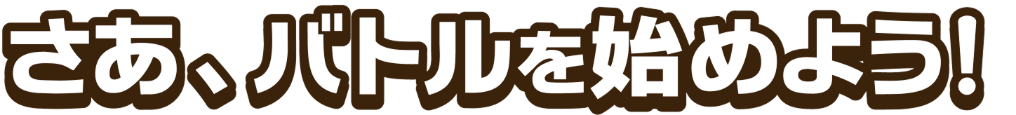 さあ、バトルを始めよう！