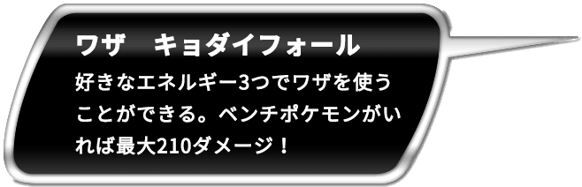 ワザ キョダイポンプ 好きなエネルギー3つでワザを使うことができる。さらに水エネルギーの数だけダメージが上がるぞ！