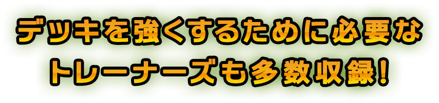 デッキを強くするために必要なトレーナーズも多数収録！