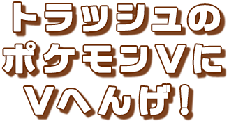 トラッシュのポケモンVにVへんげ！
