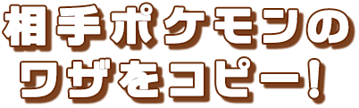 相手ポケモンのワザをコピー！
