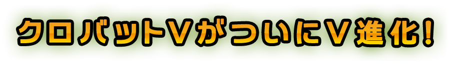 クロバットVがついにV進化！