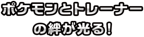 ポケモンとトレーナーの絆が光る！