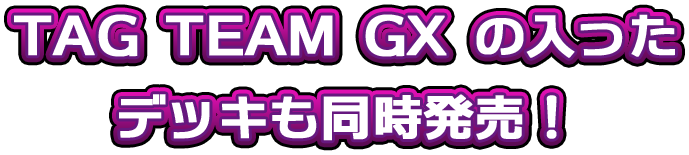 TAG TEAM GXの入ったデッキも同時発売！