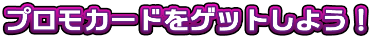 プロモカードをゲットしよう