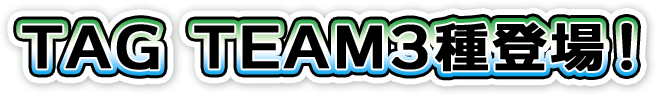 TAG TEAM3種登場！