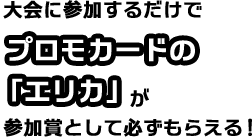大会に参加するだけでプロモカードの「エリカ」が参加賞として必ずもらえる！