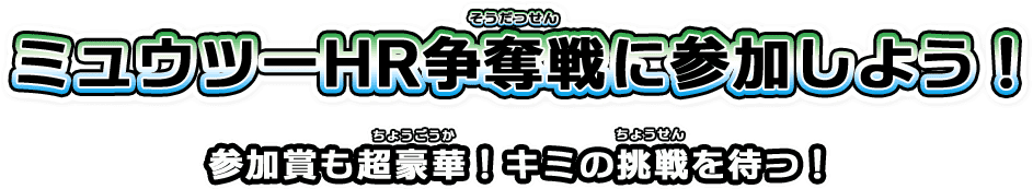 ミュウツーHR争奪戦に参加しよう！参加賞も超豪華！キミの挑戦を待つ！