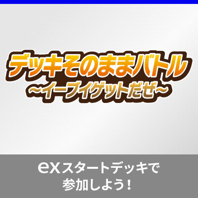 「デッキそのままバトル～イーブイゲットだぜ～」に、「exスタートデッキ」で参加しよう！