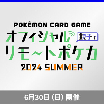 「オフィシャル親子でリモートポケカ 2024 SUMMER」開催！