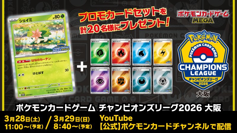 プロモカードセットを計20名様にプレゼント！シェイミと基本エネルギー8種類　ポケモンカードゲームMEGA チャンピオンズリーグ2026大阪　2026年3月28日（土）午前11時00分〜（予定）2026年3月29日（日）午前8時40分〜（予定）　YouTube【公式】ポケモンカードチャンネルで配信