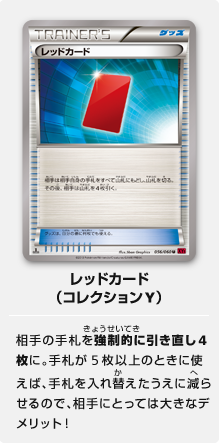 レッドカード（コレクションY）相手の手札を強制的に引き直し4枚に。手札が5枚以上のときに使えば、手札を入れ替えたうえに減らせるので、相手にとっては大きなデメリット！