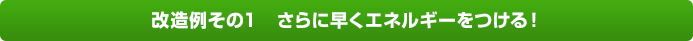 改造例その1　さらに早くエネルギーをつける！