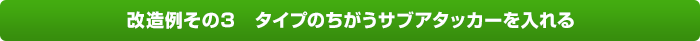 改造例その3　タイプのちがうサブアタッカーを入れる