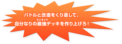 バトルと改造をくり返して、自分なりの最強（さいきょう）デッキを作り上げろ！